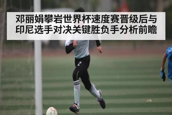 邓丽娟攀岩世界杯速度赛晋级后与印尼选手对决关键胜负手分析前瞻