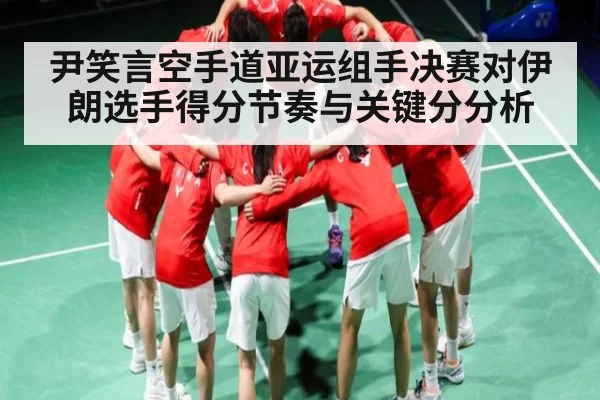 尹笑言空手道亚运组手决赛对伊朗选手得分节奏与关键分分析